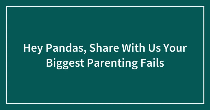 Hey Pandas, Share With Us Your Biggest Parenting Fails (Closed)