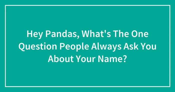 Hey Pandas, What's The One Question People Always Ask You About Your Name? (Closed)