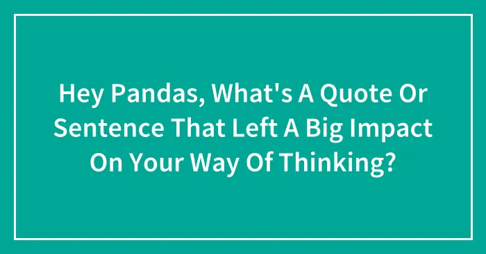 Hey Pandas, What's A Quote Or Sentence That Left A Big Impact On Your Way Of Thinking? (Closed)