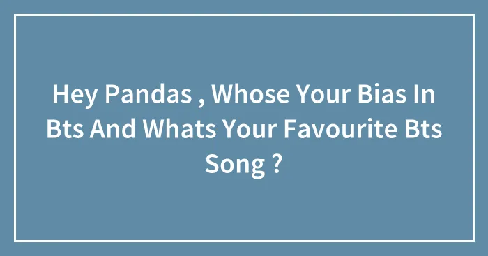 Hey Pandas , Whose Your Bias In Bts And Whats Your Favourite Bts Song ?