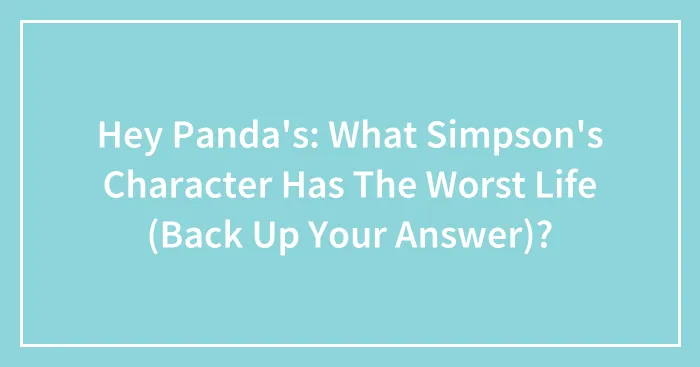 Hey Panda's: What Simpson's Character Has The Worst Life (Back Up Your Answer)?