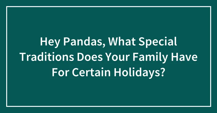 Hey Pandas, What Special Traditions Does Your Family Have For Certain Holidays? (Closed)