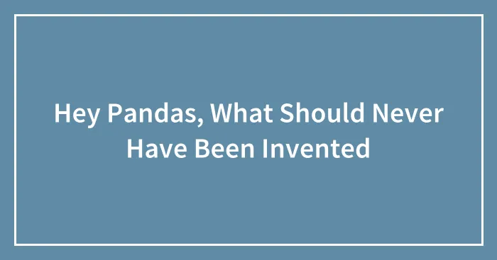 Hey Pandas, What Should Never Have Been Invented