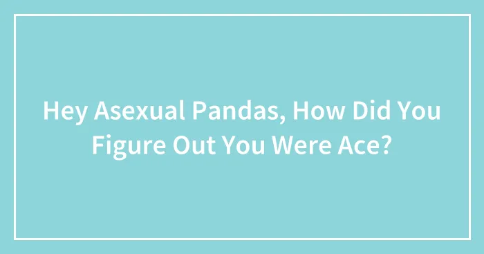 Hey Asexual Pandas, How Did You Figure Out You Were Ace?