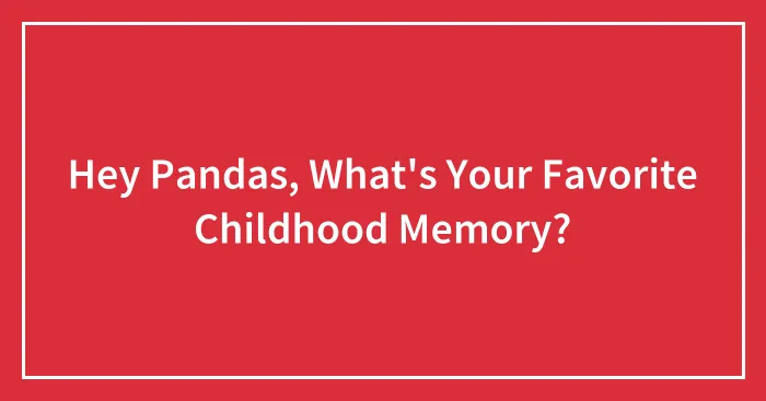 Hey Pandas, What's Your Favorite Childhood Memory?