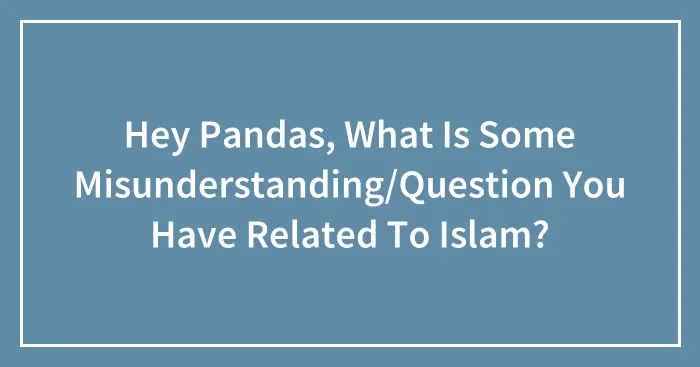 Hey Pandas, What Is Some Misunderstanding/Question You Have Related To Islam? (Closed)