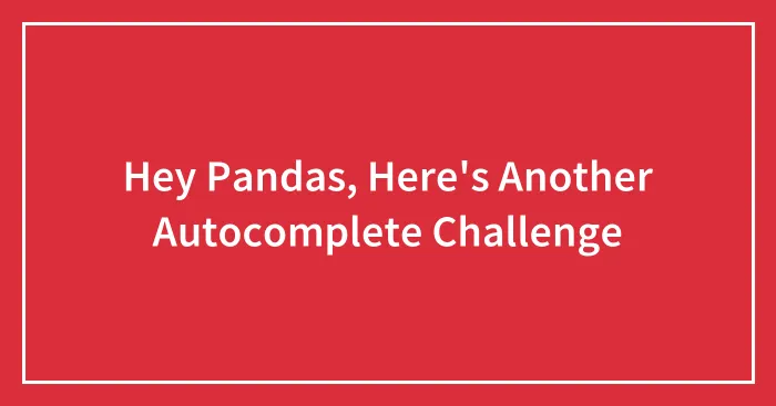 Hey Pandas, Here's Another Autocomplete Challenge (Closed)