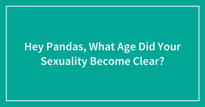 Hey Pandas, What Age Did Your Sexuality Become Clear? (Closed)