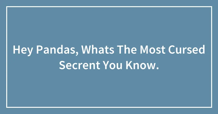 Hey Pandas, Whats The Most Cursed Secrent You Know.