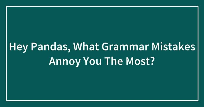 Hey Pandas, What Grammar Mistakes Annoy You The Most? (Closed)