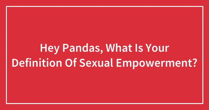 Hey Pandas, What Is Your Definition Of Sexual Empowerment?