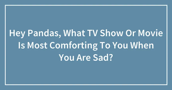 Hey Pandas, What TV Show Or Movie Is Most Comforting To You When You Are Sad? (Closed)