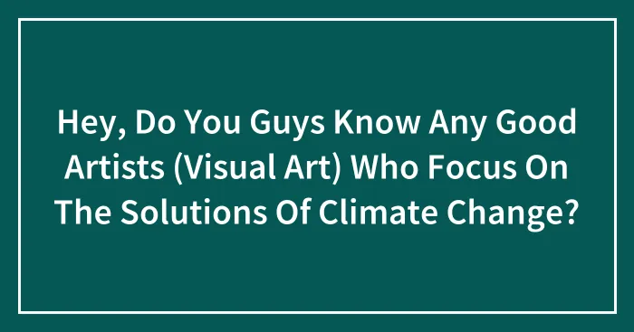 Hey, Do You Guys Know Any Good Artists (Visual Art) Who Focus On The Solutions Of Climate Change?