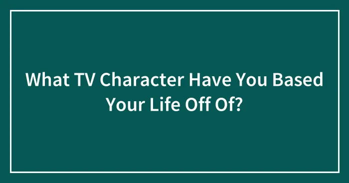 What TV Character Have You Based Your Life Off Of?