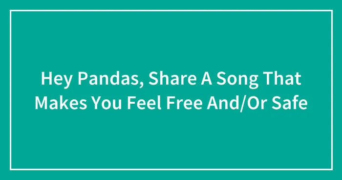 Hey Pandas, Share A Song That Makes You Feel Free And/Or Safe (Closed)