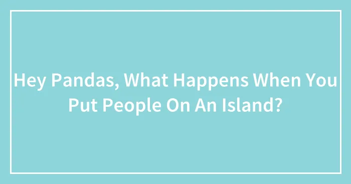 Hey Pandas, What Happens When You Put People On An Island?