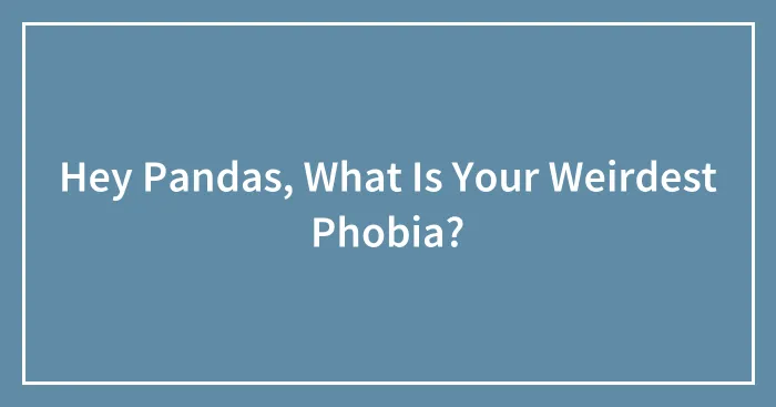 Hey Pandas, What Is Your Weirdest Phobia? (Closed)