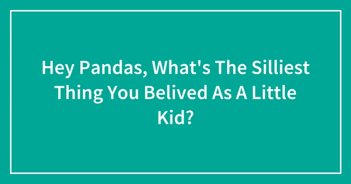 Hey Pandas, What's The Silliest Thing You Belived As A Little Kid?