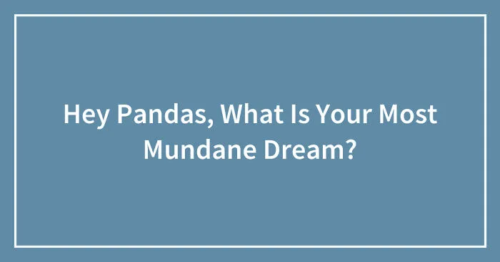 Hey Pandas, What Is Your Most Mundane Dream? (Closed)