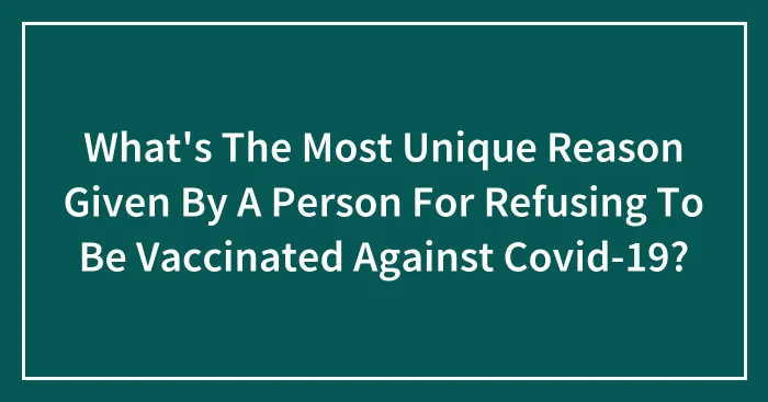 What's The Most Unique Reason Given By A Person For Refusing To Be Vaccinated Against Covid-19?