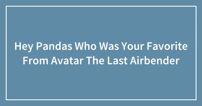 Hey Pandas Who Was Your Favorite From Avatar The Last Airbender