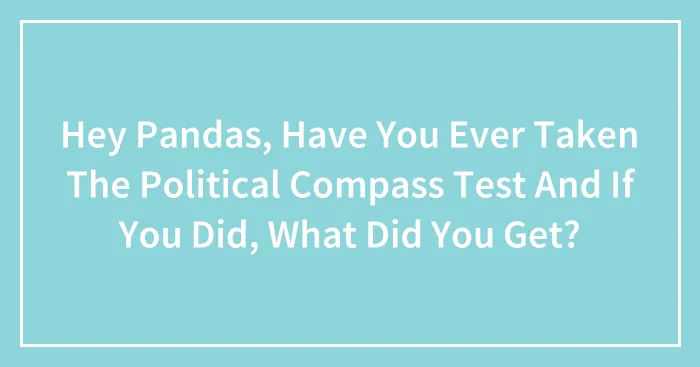 Hey Pandas, Have You Ever Taken The Political Compass Test And If You Did, What Did You Get?