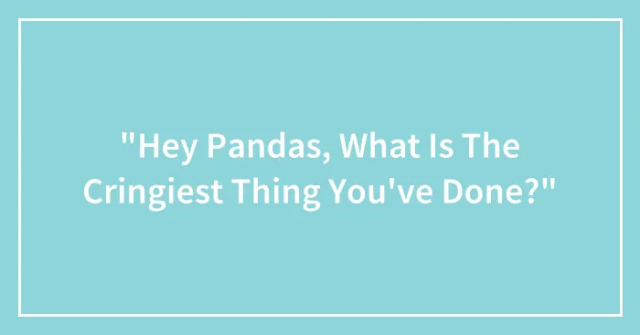 "Hey Pandas, What Is The Cringiest Thing You've Done?" (Closed)