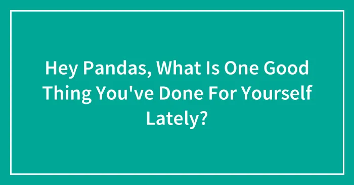 Hey Pandas, What Is One Good Thing You've Done For Yourself Lately? (Closed)