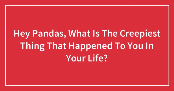 Hey Pandas, What Is The Creepiest Thing That Happened To You In Your Life? (Closed)