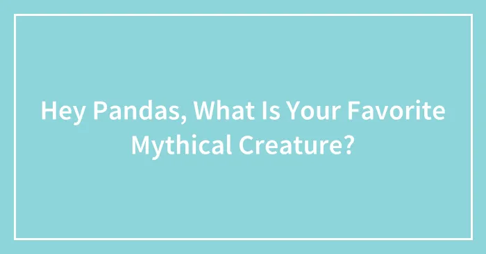 Hey Pandas, What Is Your Favorite Mythical Creature?