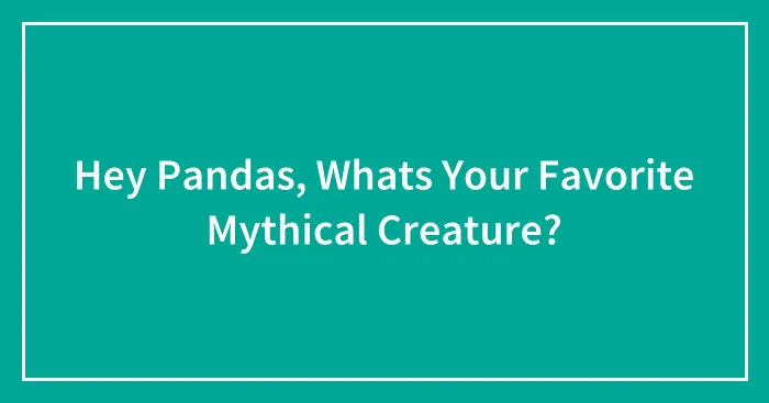 Hey Pandas, Whats Your Favorite Mythical Creature?