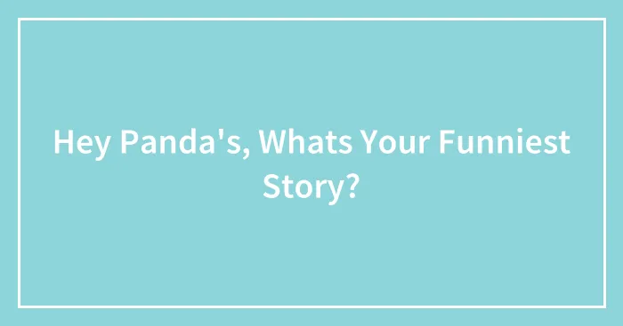 Hey Panda's, Whats Your Funniest Story?