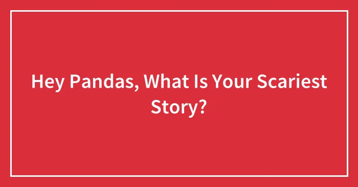 Hey Pandas, What Is Your Scariest Story?