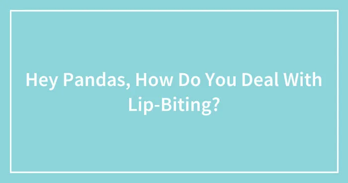 Hey Pandas, How Do You Deal With Lip-Biting? (Closed)