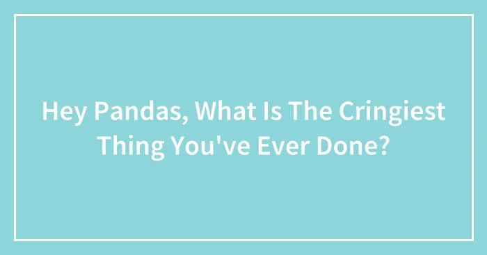 Hey Pandas, What Is The Cringiest Thing You've Ever Done?