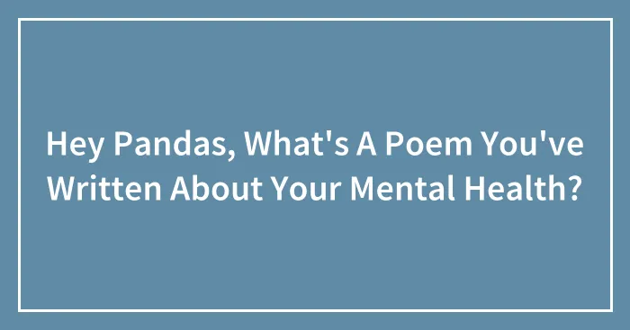 Hey Pandas, What's A Poem You've Written About Your Mental Health?