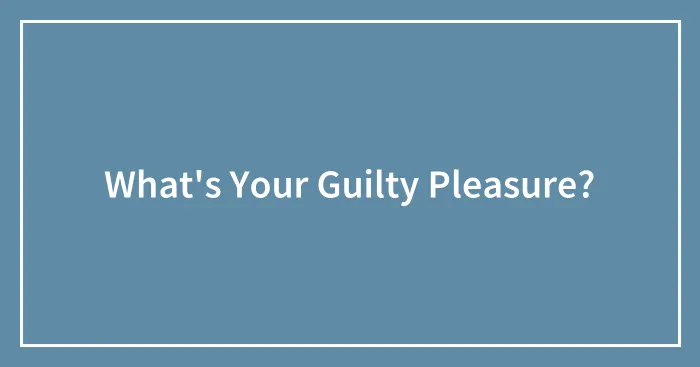 What's Your Guilty Pleasure?