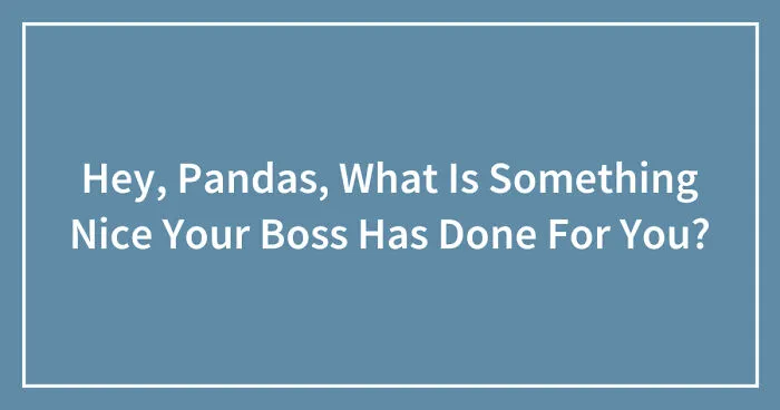 Hey Pandas, What Is Something Nice Your Boss Has Done For You?