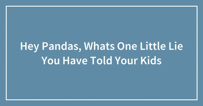 Hey Pandas, Whats One Little Lie You Have Told Your Kids