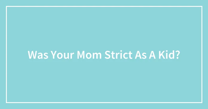 Was Your Mom Strict As A Kid?