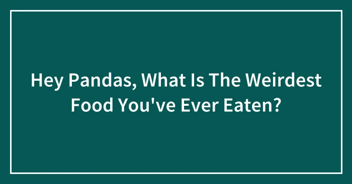 Hey Pandas, What Is The Weirdest Food You've Ever Eaten?