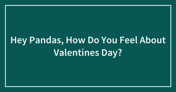 Hey Pandas, How Do You Feel About Valentines Day? (Closed)