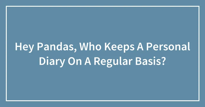 Hey Pandas, Who Keeps A Personal Diary On A Regular Basis?