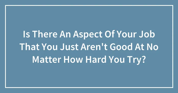 Is There An Aspect Of Your Job That You Just Aren't Good At No Matter How Hard You Try?
