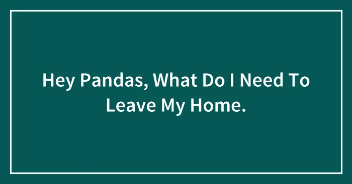 Hey Pandas, What Do I Need To Leave My Home.