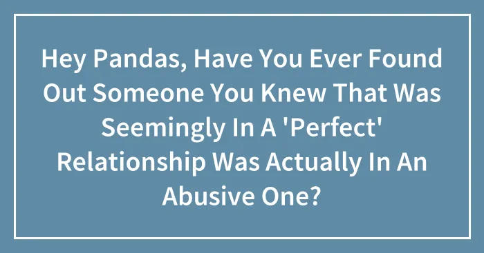 Hey Pandas, Have You Ever Found Out Someone You Knew That Was Seemingly In A 'Perfect' Relationship Was Actually In An Abusive One?