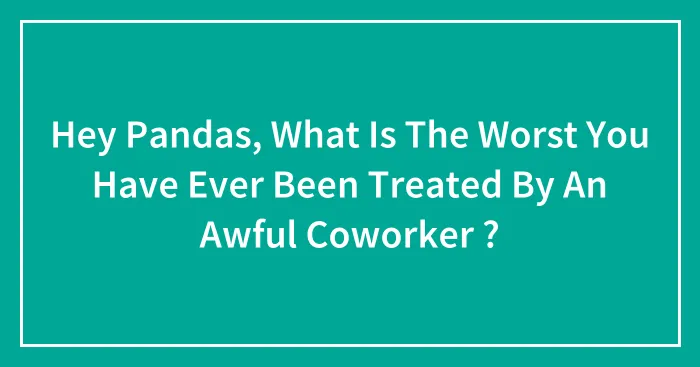 Hey Pandas, What Is The Worst You Have Ever Been Treated By An Awful Coworker ?