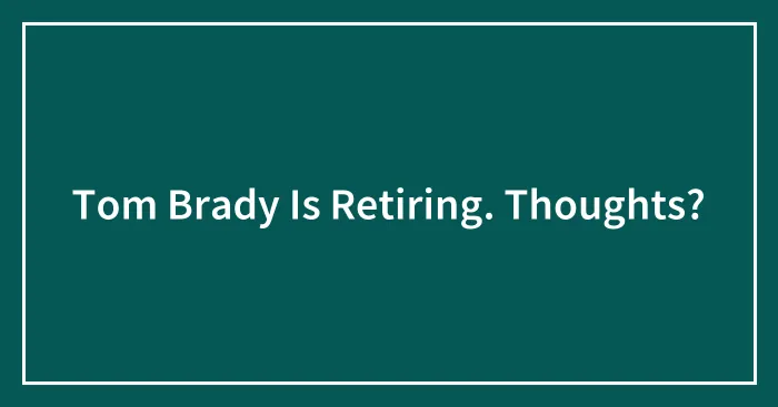 Tom Brady Is Retiring. Thoughts?