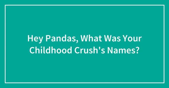 Hey Pandas, What Was Your Childhood Crush's Names?