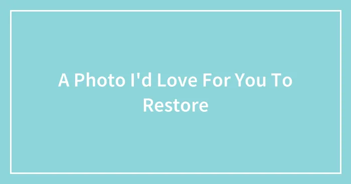 A Photo I'd Love For You To Restore